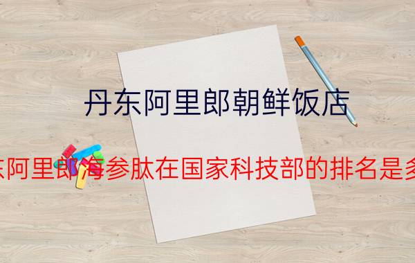 丹东阿里郎朝鲜饭店 丹东阿里郎海参肽在国家科技部的排名是多少？